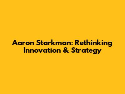 Aaron Starkman: Rethinking Innovation & Strategy