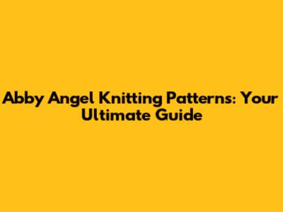 Abby Angel Knitting Patterns: Your Ultimate Guide