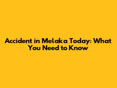 Accident in Melaka Today: What You Need to Know