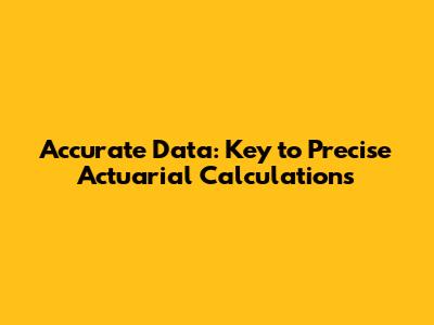Accurate Data: Key to Precise Actuarial Calculations