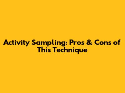 Activity Sampling: Pros & Cons of This Technique