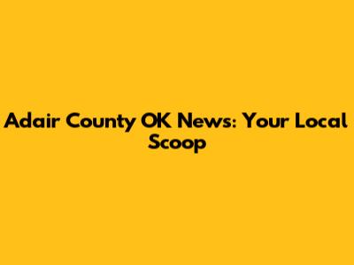 Adair County OK News: Your Local Scoop