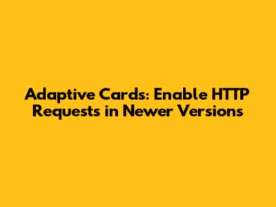 Adaptive Cards: Enable HTTP Requests in Newer Versions