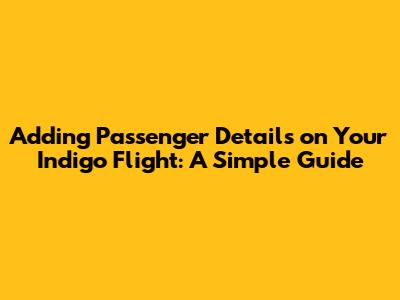 Adding Passenger Details on Your Indigo Flight: A Simple Guide