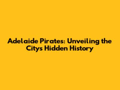 Adelaide Pirates: Unveiling the City's Hidden History