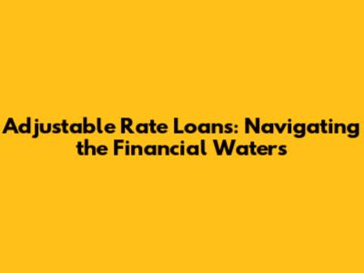 Adjustable Rate Loans: Navigating the Financial Waters