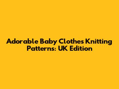 Adorable Baby Clothes Knitting Patterns: UK Edition