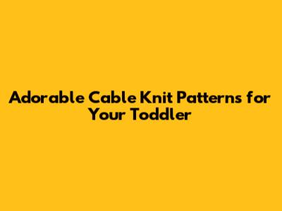 Adorable Cable Knit Patterns for Your Toddler