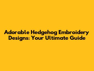 Adorable Hedgehog Embroidery Designs: Your Ultimate Guide
