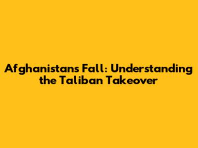 Afghanistan's Fall: Understanding the Taliban Takeover