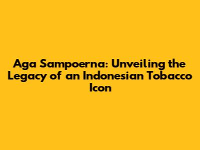 Aga Sampoerna: Unveiling the Legacy of an Indonesian Tobacco Icon