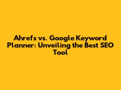 Ahrefs vs. Google Keyword Planner: Unveiling the Best SEO Tool