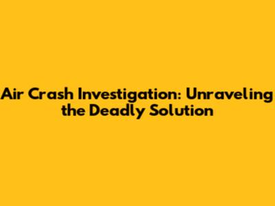 Air Crash Investigation: Unraveling the Deadly Solution