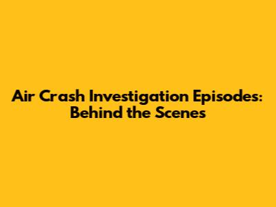 Air Crash Investigation Episodes: Behind the Scenes
