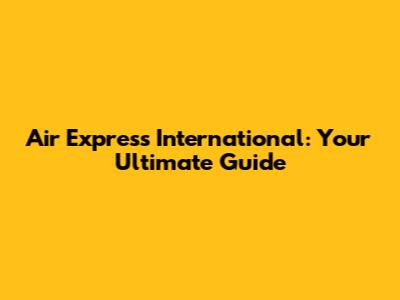 Air Express International: Your Ultimate Guide