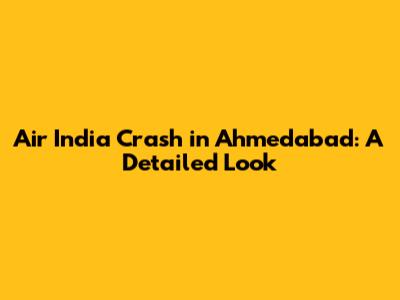 Air India Crash in Ahmedabad: A Detailed Look
