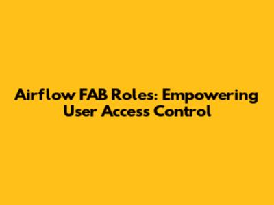Airflow FAB Roles: Empowering User Access Control