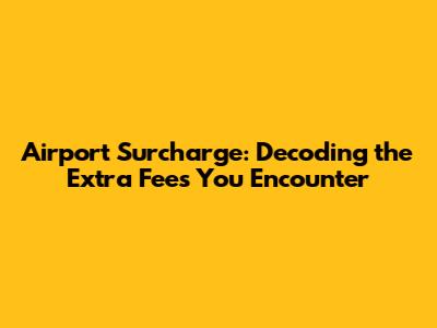 Airport Surcharge: Decoding the Extra Fees You Encounter