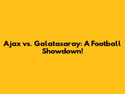 Ajax vs. Galatasaray: A Football Showdown!