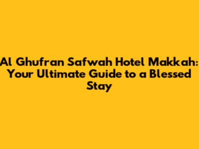 Al Ghufran Safwah Hotel Makkah: Your Ultimate Guide to a Blessed Stay