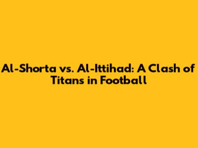 Al-Shorta vs. Al-Ittihad: A Clash of Titans in Football