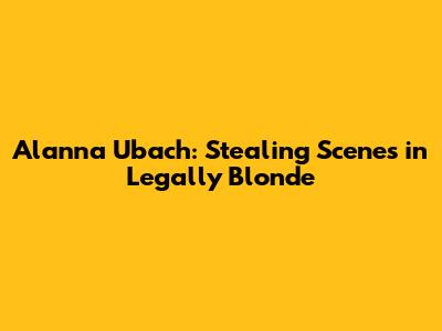 Alanna Ubach: Stealing Scenes in Legally Blonde