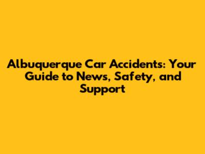 Albuquerque Car Accidents: Your Guide to News, Safety, and Support