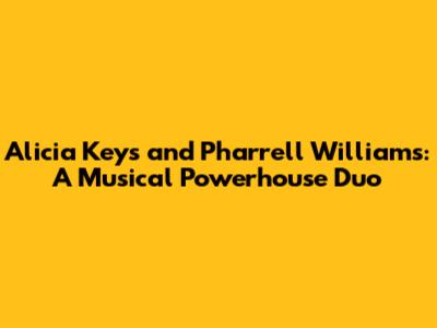 Alicia Keys and Pharrell Williams: A Musical Powerhouse Duo