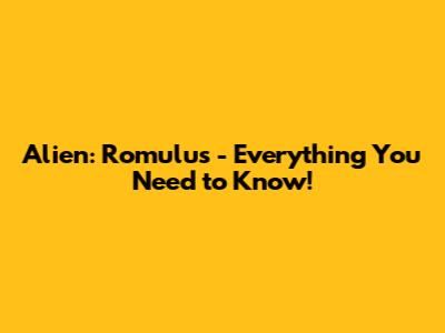 Alien: Romulus - Everything You Need to Know!