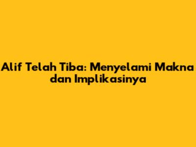 Alif Telah Tiba: Menyelami Makna dan Implikasinya
