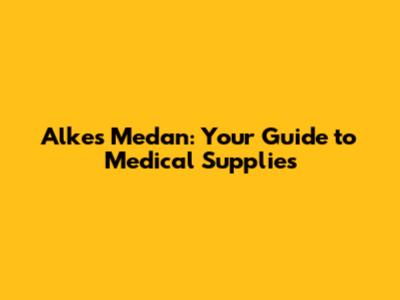 Alkes Medan: Your Guide to Medical Supplies