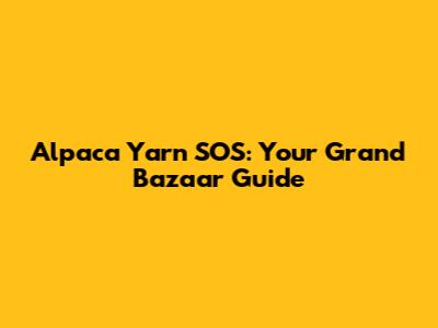 Alpaca Yarn SOS: Your Grand Bazaar Guide