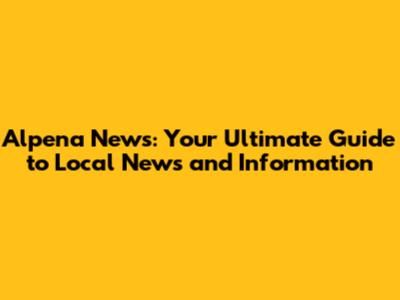 Alpena News: Your Ultimate Guide to Local News and Information