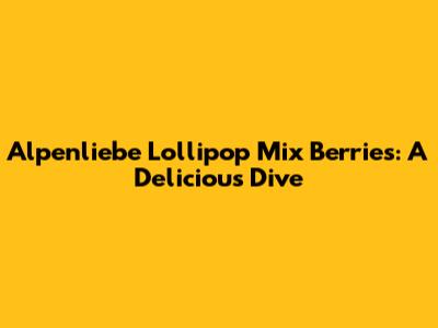 Alpenliebe Lollipop Mix Berries: A Delicious Dive