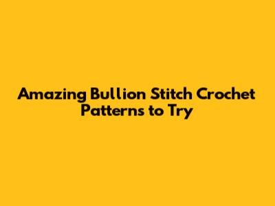 Amazing Bullion Stitch Crochet Patterns to Try