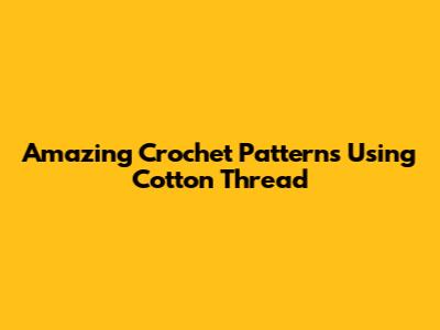 Amazing Crochet Patterns Using Cotton Thread
