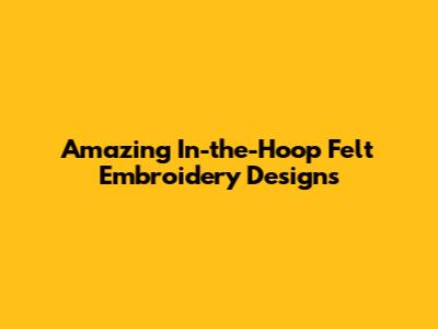 Amazing In-the-Hoop Felt Embroidery Designs