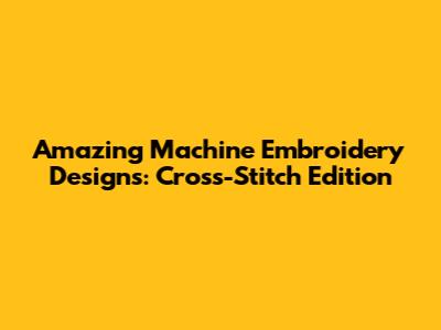 Amazing Machine Embroidery Designs: Cross-Stitch Edition