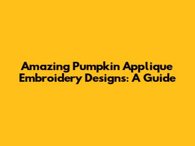 Amazing Pumpkin Applique Embroidery Designs: A Guide
