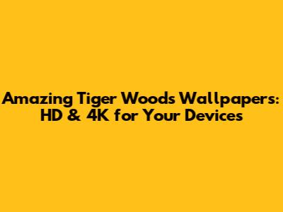 Amazing Tiger Woods Wallpapers: HD & 4K for Your Devices