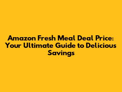 Amazon Fresh Meal Deal Price: Your Ultimate Guide to Delicious Savings