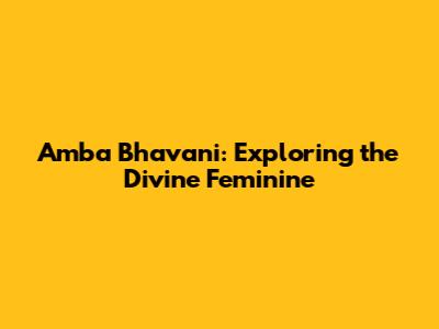 Amba Bhavani: Exploring the Divine Feminine
