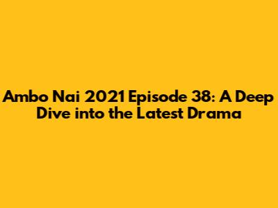 Ambo Nai 2021 Episode 38: A Deep Dive into the Latest Drama