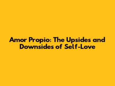 Amor Propio: The Upsides and Downsides of Self-Love