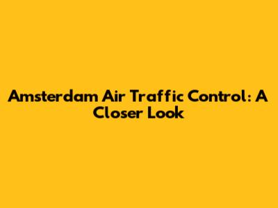 Amsterdam Air Traffic Control: A Closer Look