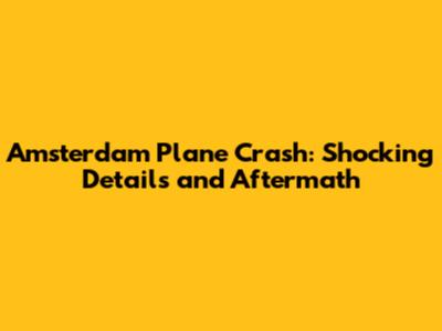 Amsterdam Plane Crash: Shocking Details and Aftermath