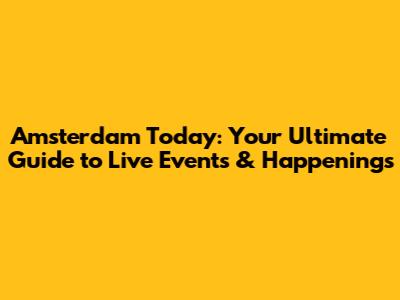 Amsterdam Today: Your Ultimate Guide to Live Events & Happenings