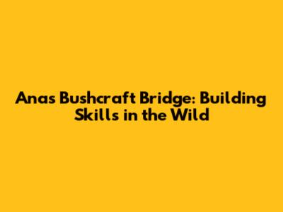 Ana's Bushcraft Bridge: Building Skills in the Wild