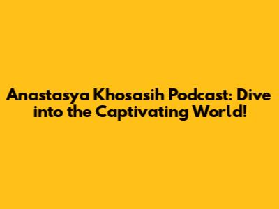 Anastasya Khosasih Podcast: Dive into the Captivating World!