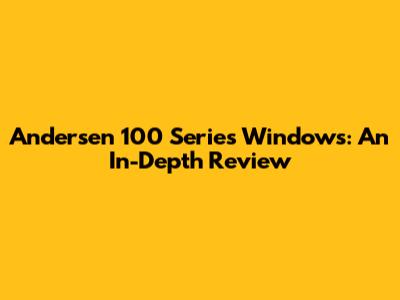 Andersen 100 Series Windows: An In-Depth Review